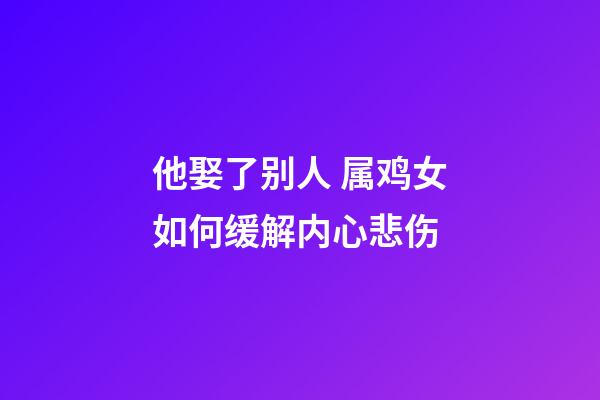 他娶了别人 属鸡女如何缓解内心悲伤